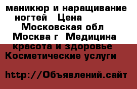 маникюр и наращивание ногтей › Цена ­ 1 000 - Московская обл., Москва г. Медицина, красота и здоровье » Косметические услуги   